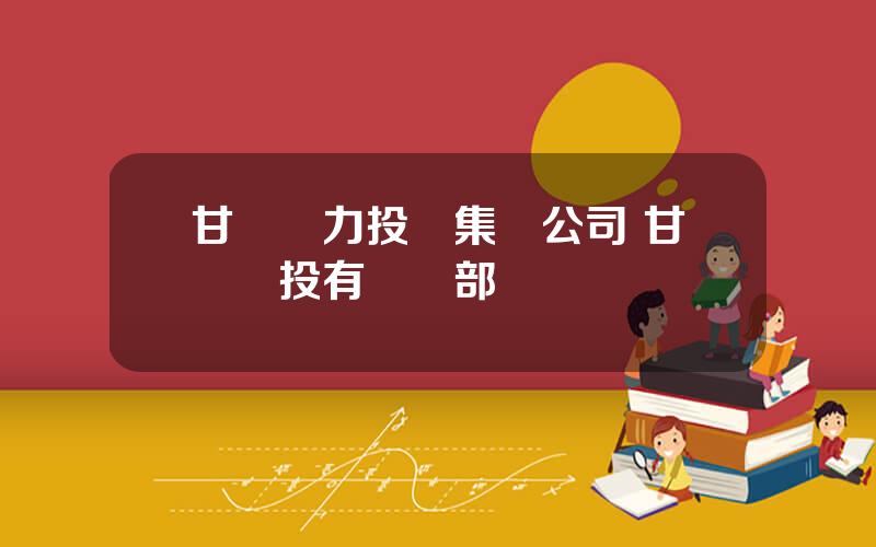 甘肅電力投資集團公司 甘肅電投有幾個部門